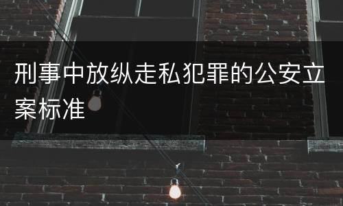 刑事中放纵走私犯罪的公安立案标准