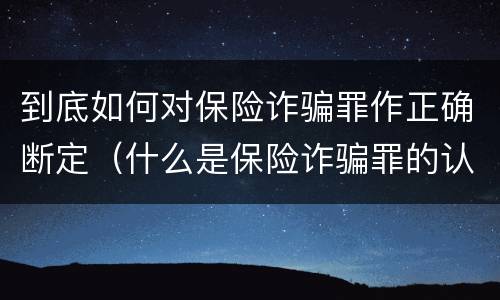 到底如何对保险诈骗罪作正确断定（什么是保险诈骗罪的认定）