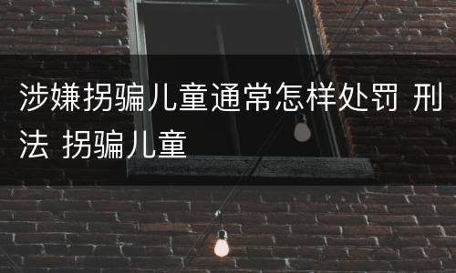 涉嫌拐骗儿童通常怎样处罚 刑法 拐骗儿童