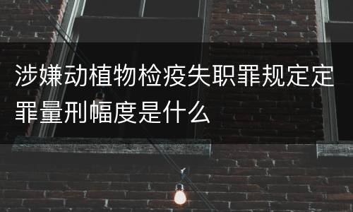涉嫌动植物检疫失职罪规定定罪量刑幅度是什么