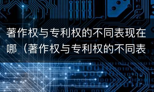 著作权与专利权的不同表现在哪（著作权与专利权的不同表现在哪些方面）