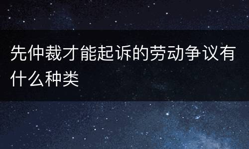 先仲裁才能起诉的劳动争议有什么种类