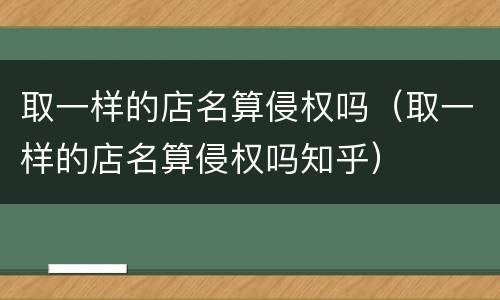 取一样的店名算侵权吗（取一样的店名算侵权吗知乎）