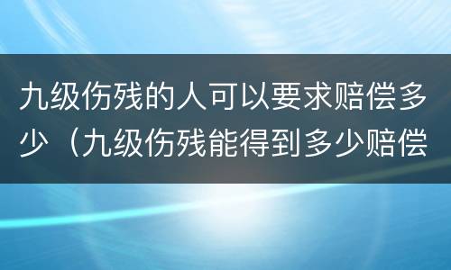 九级伤残的人可以要求赔偿多少（九级伤残能得到多少赔偿）