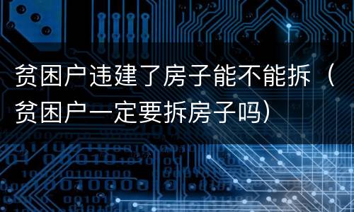 贫困户违建了房子能不能拆（贫困户一定要拆房子吗）