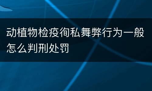 动植物检疫徇私舞弊行为一般怎么判刑处罚