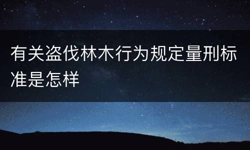 有关盗伐林木行为规定量刑标准是怎样