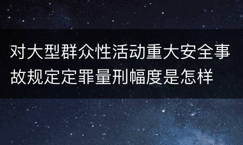 对大型群众性活动重大安全事故规定定罪量刑幅度是怎样