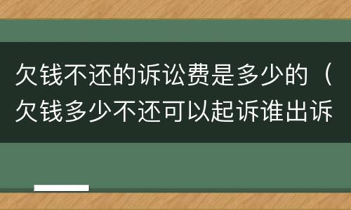 欠钱不还的诉讼费是多少的（欠钱多少不还可以起诉谁出诉讼费）