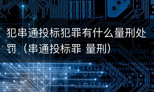 犯串通投标犯罪有什么量刑处罚（串通投标罪 量刑）