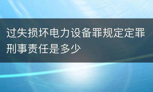 过失损坏电力设备罪规定定罪刑事责任是多少