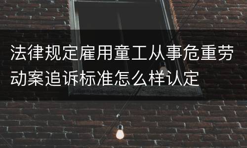 法律规定雇用童工从事危重劳动案追诉标准怎么样认定