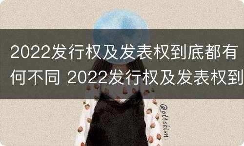2022发行权及发表权到底都有何不同 2022发行权及发表权到底都有何不同呢