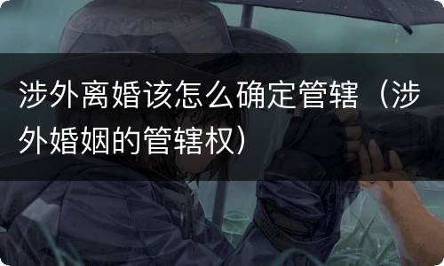 涉外离婚该怎么确定管辖（涉外婚姻的管辖权）
