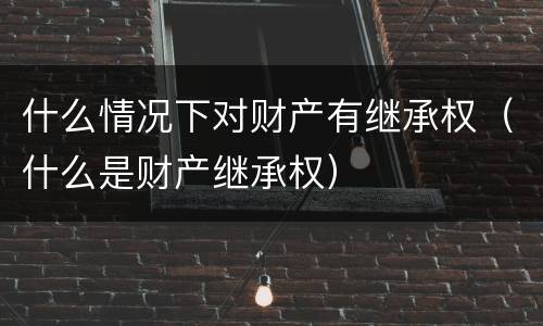 什么情况下对财产有继承权（什么是财产继承权）