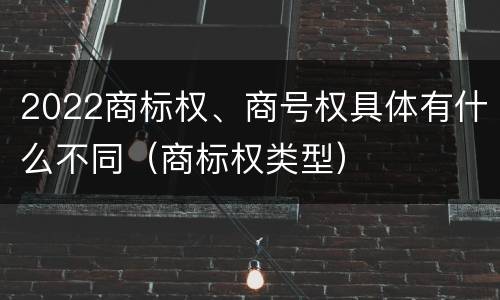 2022商标权、商号权具体有什么不同（商标权类型）