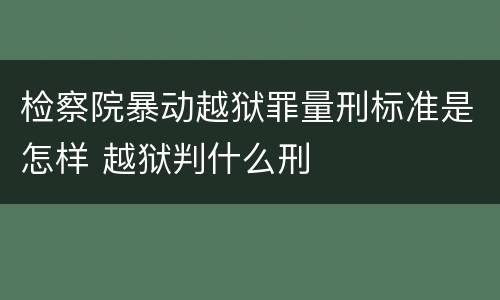 检察院暴动越狱罪量刑标准是怎样 越狱判什么刑