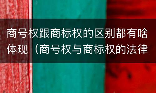 商号权跟商标权的区别都有啥体现（商号权与商标权的法律冲突与解决）