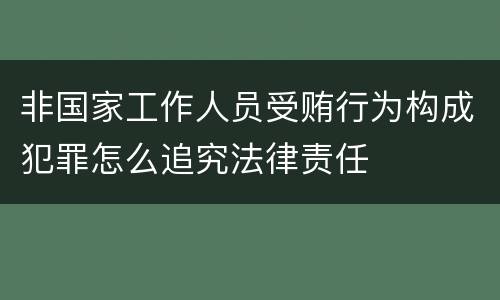 非国家工作人员受贿行为构成犯罪怎么追究法律责任