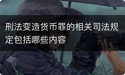 刑法变造货币罪的相关司法规定包括哪些内容