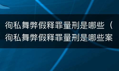 徇私舞弊假释罪量刑是哪些（徇私舞弊假释罪量刑是哪些案件）