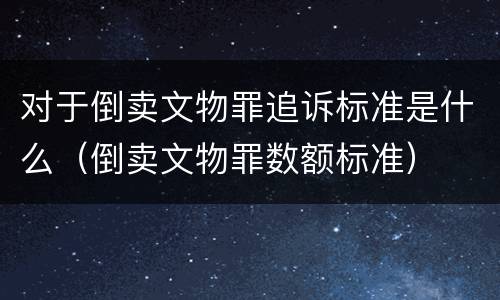 对于倒卖文物罪追诉标准是什么（倒卖文物罪数额标准）