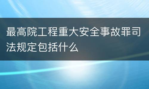 最高院工程重大安全事故罪司法规定包括什么