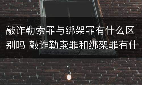 敲诈勒索罪与绑架罪有什么区别吗 敲诈勒索罪和绑架罪有什么区别