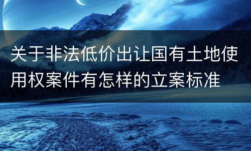 关于非法低价出让国有土地使用权案件有怎样的立案标准