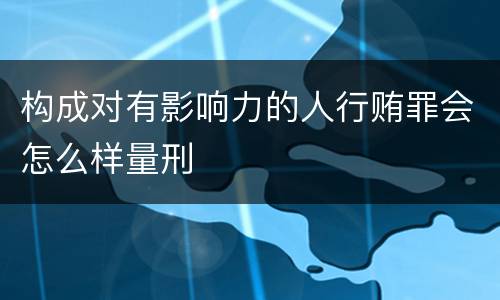 构成对有影响力的人行贿罪会怎么样量刑