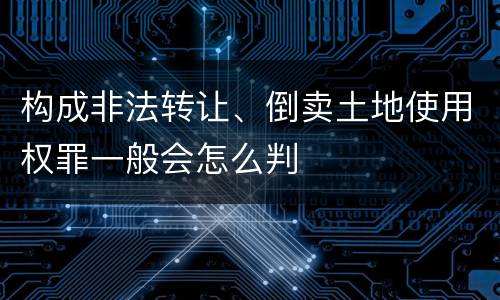 构成非法转让、倒卖土地使用权罪一般会怎么判