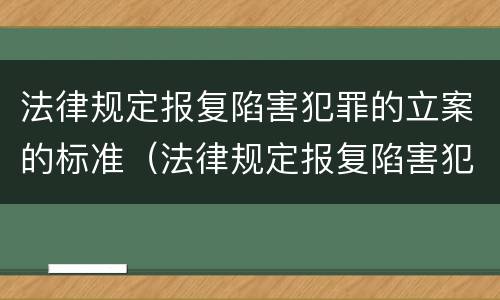 法律规定报复陷害犯罪的立案的标准（法律规定报复陷害犯罪的立案的标准是）