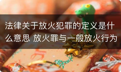 法律关于放火犯罪的定义是什么意思 放火罪与一般放火行为的区别