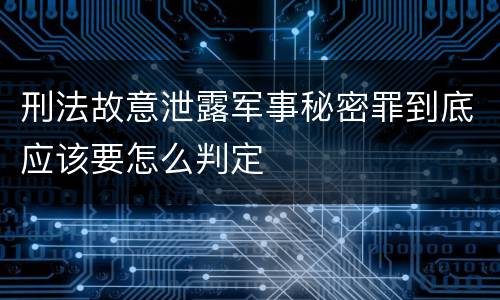 刑法故意泄露军事秘密罪到底应该要怎么判定