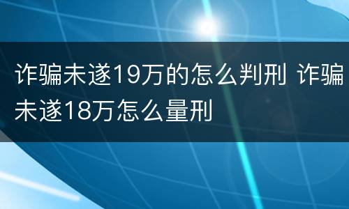 诈骗未遂19万的怎么判刑 诈骗未遂18万怎么量刑