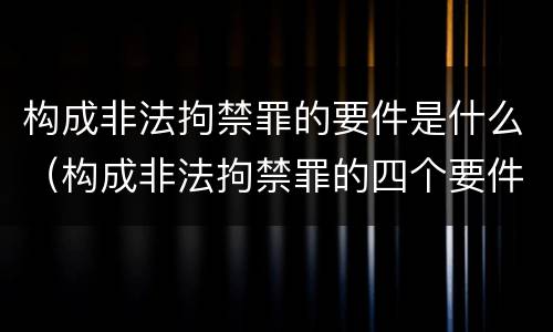 构成非法拘禁罪的要件是什么（构成非法拘禁罪的四个要件）