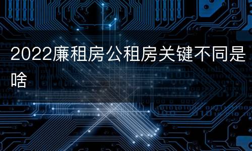 2022廉租房公租房关键不同是啥