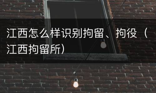 江西怎么样识别拘留、拘役（江西拘留所）