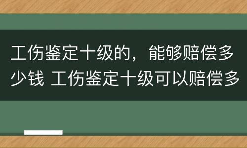 工伤鉴定十级的，能够赔偿多少钱 工伤鉴定十级可以赔偿多少钱