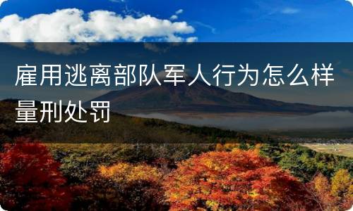 雇用逃离部队军人行为怎么样量刑处罚