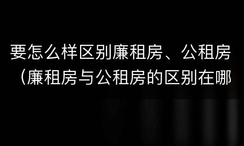 要怎么样区别廉租房、公租房（廉租房与公租房的区别在哪里）