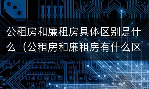 公租房和廉租房具体区别是什么（公租房和廉租房有什么区别?）