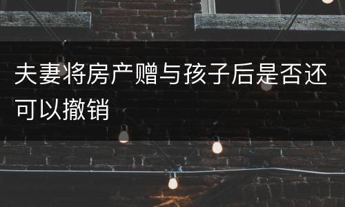 夫妻将房产赠与孩子后是否还可以撤销