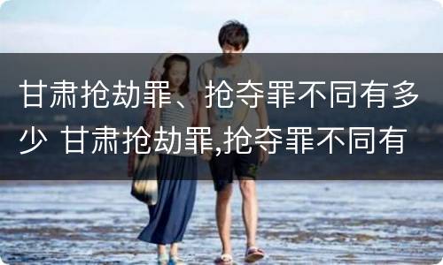 甘肃抢劫罪、抢夺罪不同有多少 甘肃抢劫罪,抢夺罪不同有多少金额