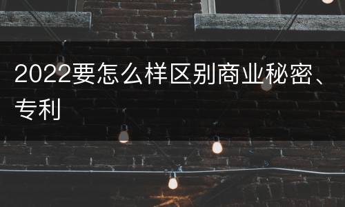2022要怎么样区别商业秘密、专利