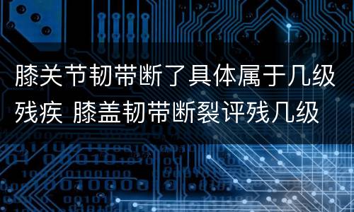膝关节韧带断了具体属于几级残疾 膝盖韧带断裂评残几级