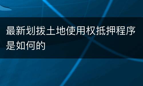 最新划拨土地使用权抵押程序是如何的