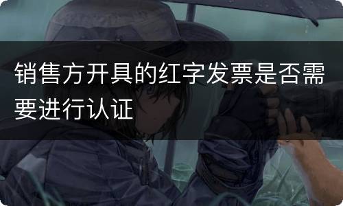 销售方开具的红字发票是否需要进行认证