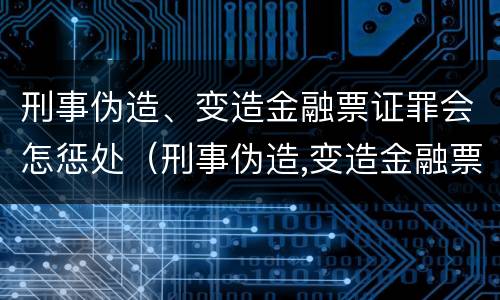 刑事伪造、变造金融票证罪会怎惩处（刑事伪造,变造金融票证罪会怎惩处呢）