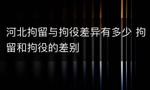 河北拘留与拘役差异有多少 拘留和拘役的差别